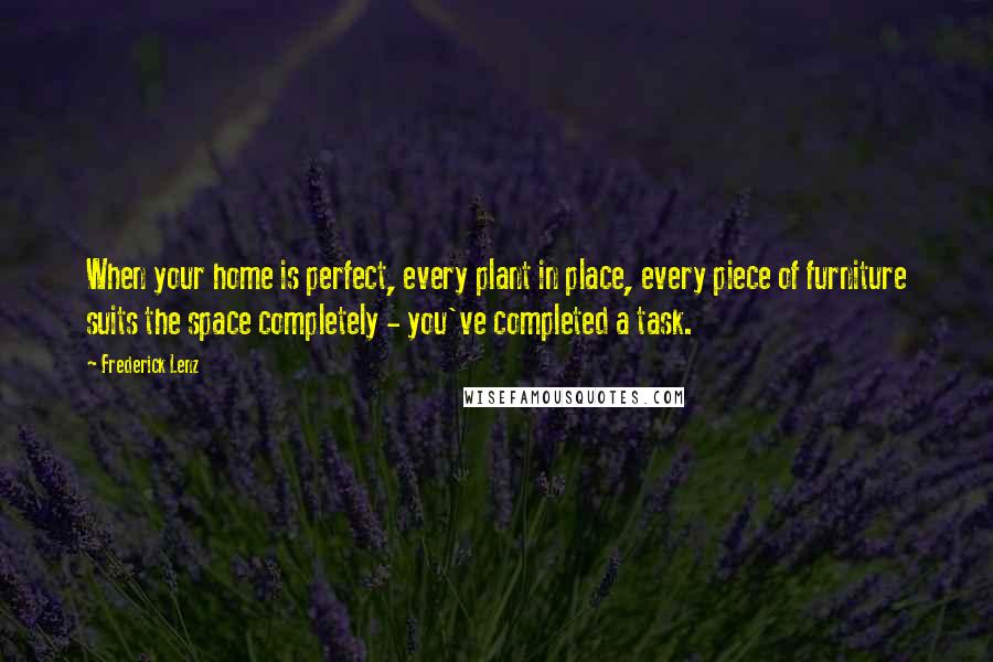 Frederick Lenz Quotes: When your home is perfect, every plant in place, every piece of furniture suits the space completely - you've completed a task.