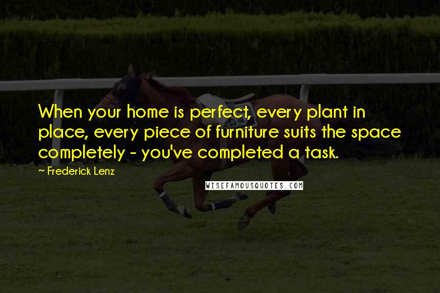 Frederick Lenz Quotes: When your home is perfect, every plant in place, every piece of furniture suits the space completely - you've completed a task.