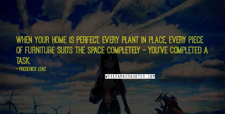 Frederick Lenz Quotes: When your home is perfect, every plant in place, every piece of furniture suits the space completely - you've completed a task.