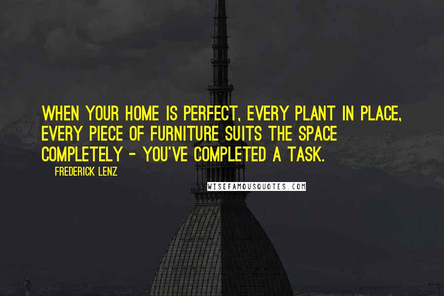 Frederick Lenz Quotes: When your home is perfect, every plant in place, every piece of furniture suits the space completely - you've completed a task.