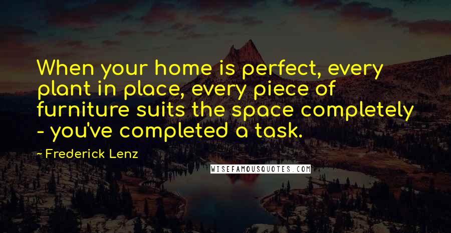 Frederick Lenz Quotes: When your home is perfect, every plant in place, every piece of furniture suits the space completely - you've completed a task.