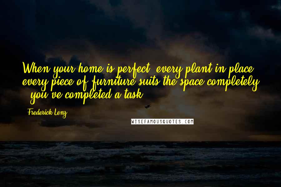 Frederick Lenz Quotes: When your home is perfect, every plant in place, every piece of furniture suits the space completely - you've completed a task.