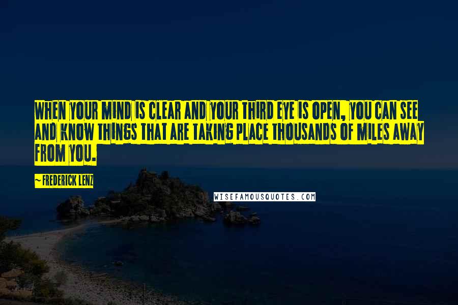 Frederick Lenz Quotes: When your mind is clear and your third eye is open, you can see and know things that are taking place thousands of miles away from you.