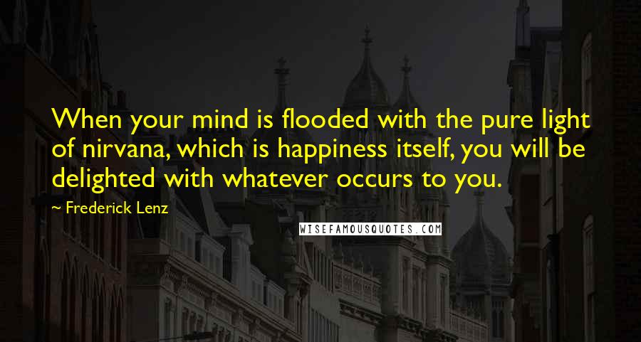 Frederick Lenz Quotes: When your mind is flooded with the pure light of nirvana, which is happiness itself, you will be delighted with whatever occurs to you.