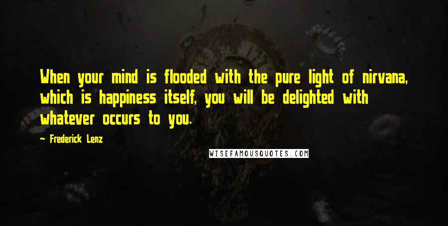 Frederick Lenz Quotes: When your mind is flooded with the pure light of nirvana, which is happiness itself, you will be delighted with whatever occurs to you.