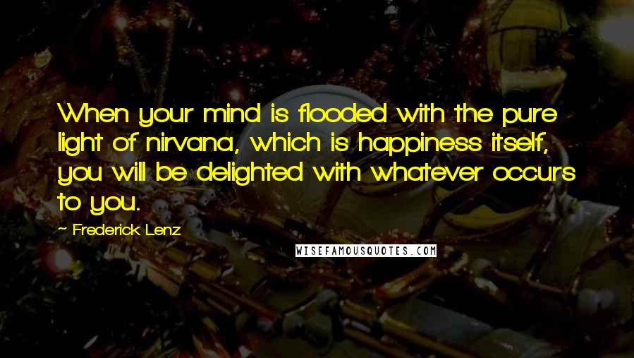 Frederick Lenz Quotes: When your mind is flooded with the pure light of nirvana, which is happiness itself, you will be delighted with whatever occurs to you.