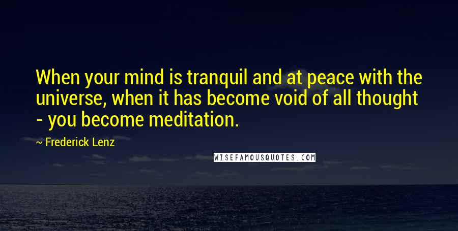 Frederick Lenz Quotes: When your mind is tranquil and at peace with the universe, when it has become void of all thought - you become meditation.