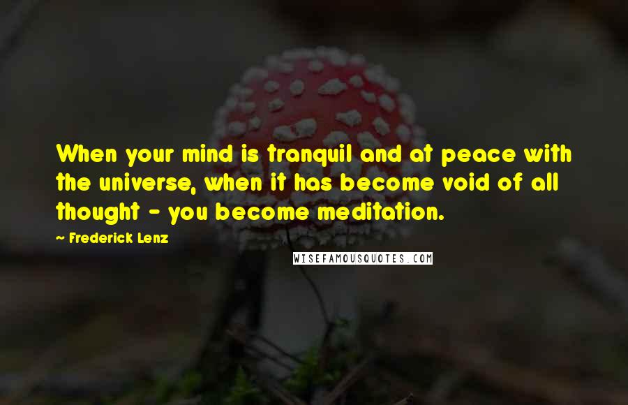 Frederick Lenz Quotes: When your mind is tranquil and at peace with the universe, when it has become void of all thought - you become meditation.
