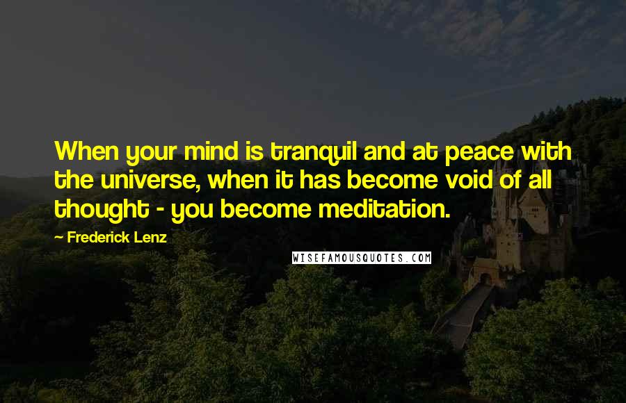 Frederick Lenz Quotes: When your mind is tranquil and at peace with the universe, when it has become void of all thought - you become meditation.
