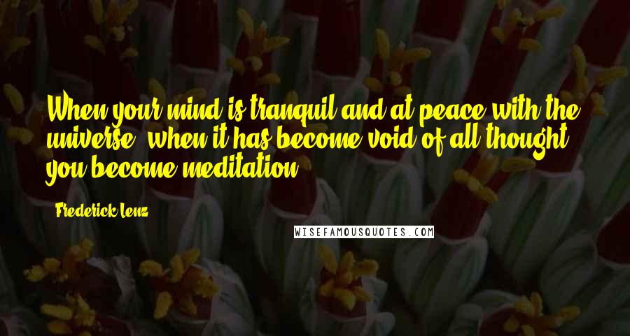 Frederick Lenz Quotes: When your mind is tranquil and at peace with the universe, when it has become void of all thought - you become meditation.