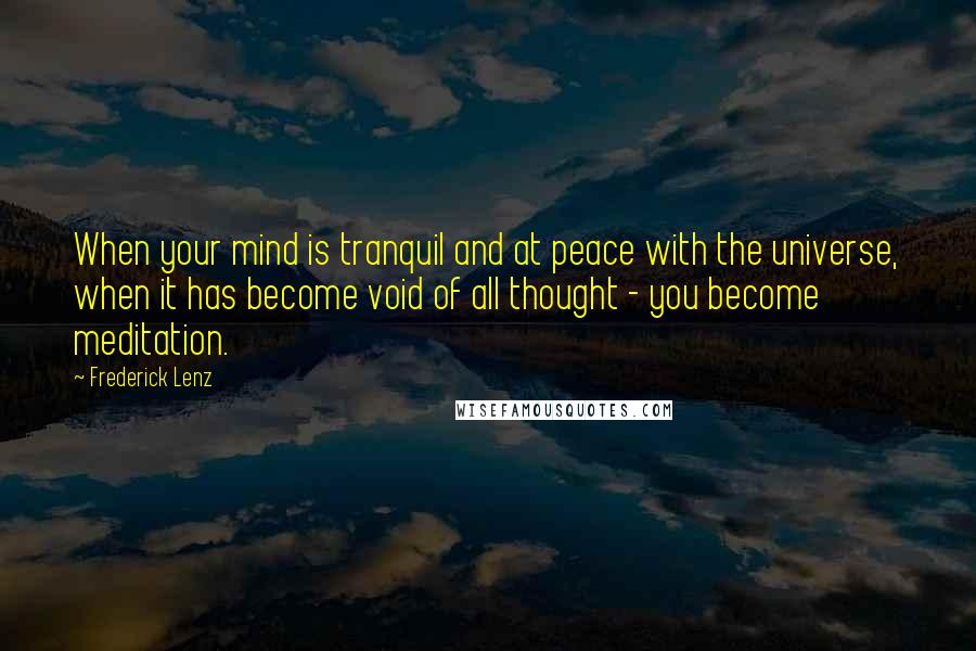 Frederick Lenz Quotes: When your mind is tranquil and at peace with the universe, when it has become void of all thought - you become meditation.