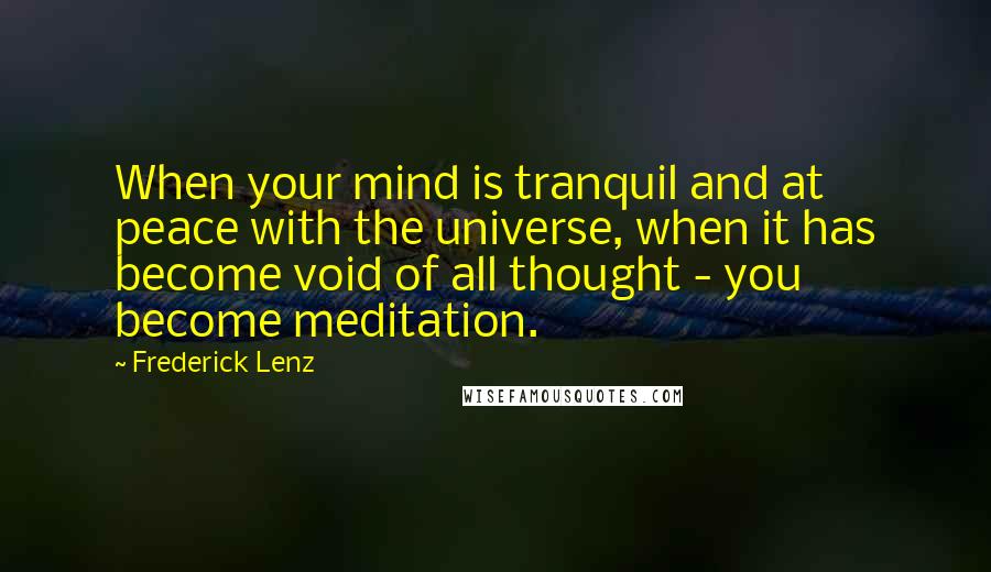 Frederick Lenz Quotes: When your mind is tranquil and at peace with the universe, when it has become void of all thought - you become meditation.