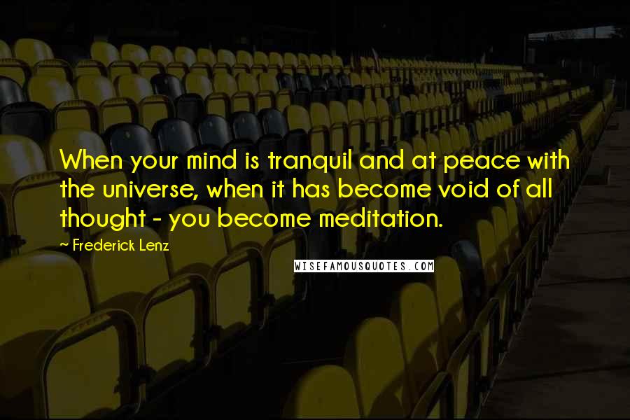 Frederick Lenz Quotes: When your mind is tranquil and at peace with the universe, when it has become void of all thought - you become meditation.