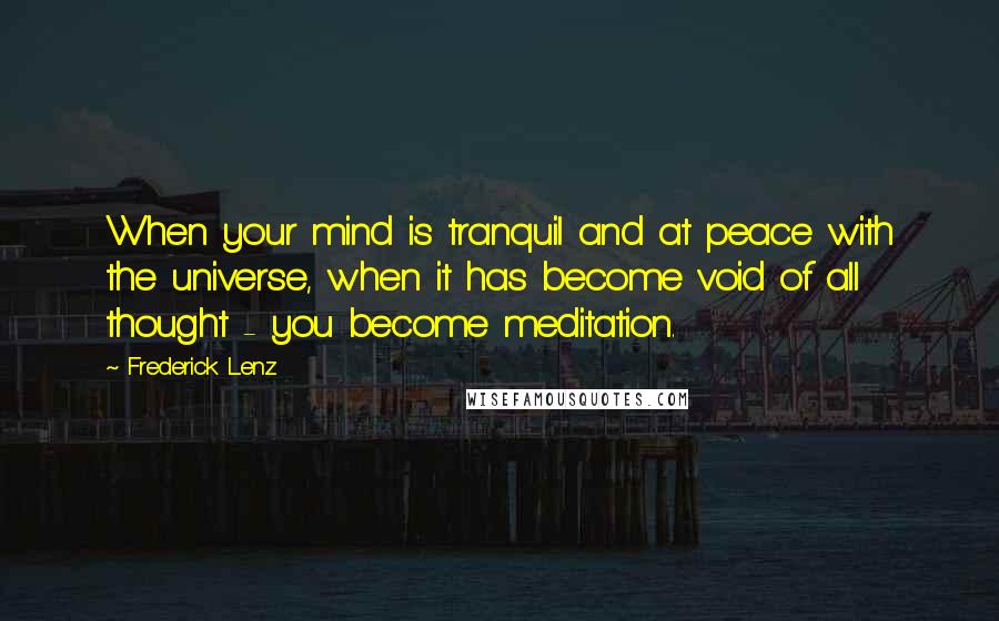 Frederick Lenz Quotes: When your mind is tranquil and at peace with the universe, when it has become void of all thought - you become meditation.