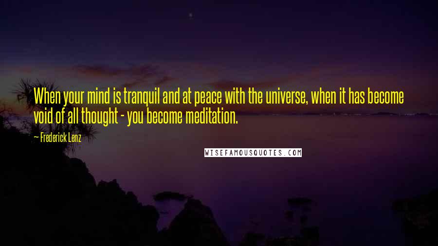 Frederick Lenz Quotes: When your mind is tranquil and at peace with the universe, when it has become void of all thought - you become meditation.