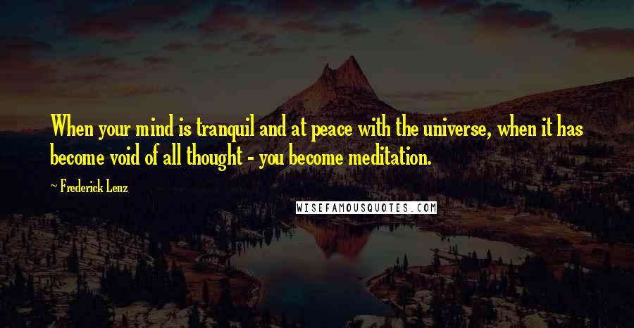 Frederick Lenz Quotes: When your mind is tranquil and at peace with the universe, when it has become void of all thought - you become meditation.