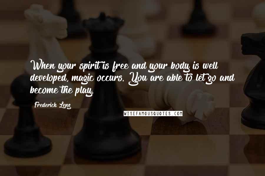 Frederick Lenz Quotes: When your spirit is free and your body is well developed, magic occurs. You are able to let go and become the play.