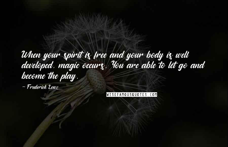 Frederick Lenz Quotes: When your spirit is free and your body is well developed, magic occurs. You are able to let go and become the play.