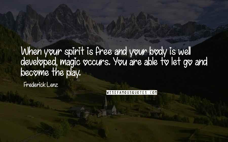 Frederick Lenz Quotes: When your spirit is free and your body is well developed, magic occurs. You are able to let go and become the play.