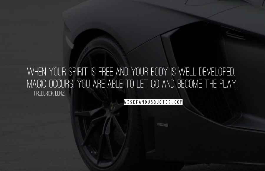 Frederick Lenz Quotes: When your spirit is free and your body is well developed, magic occurs. You are able to let go and become the play.