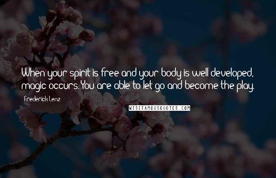 Frederick Lenz Quotes: When your spirit is free and your body is well developed, magic occurs. You are able to let go and become the play.