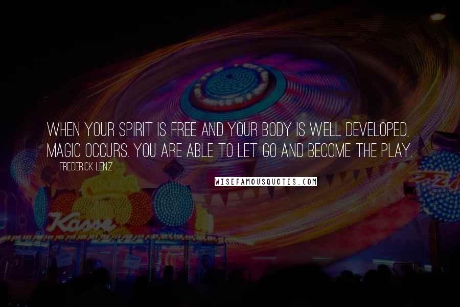 Frederick Lenz Quotes: When your spirit is free and your body is well developed, magic occurs. You are able to let go and become the play.