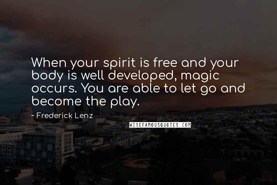 Frederick Lenz Quotes: When your spirit is free and your body is well developed, magic occurs. You are able to let go and become the play.