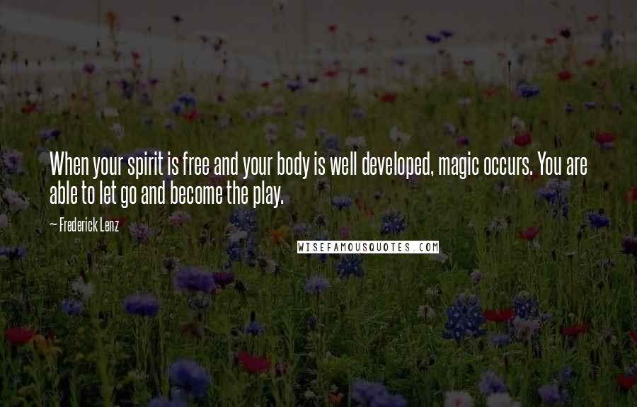 Frederick Lenz Quotes: When your spirit is free and your body is well developed, magic occurs. You are able to let go and become the play.