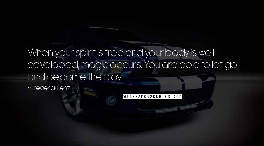 Frederick Lenz Quotes: When your spirit is free and your body is well developed, magic occurs. You are able to let go and become the play.