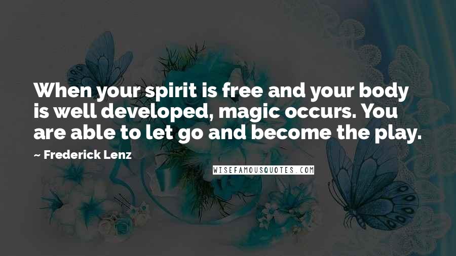 Frederick Lenz Quotes: When your spirit is free and your body is well developed, magic occurs. You are able to let go and become the play.