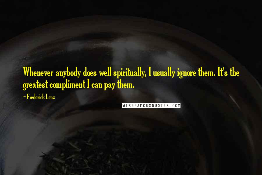 Frederick Lenz Quotes: Whenever anybody does well spiritually, I usually ignore them. It's the greatest compliment I can pay them.