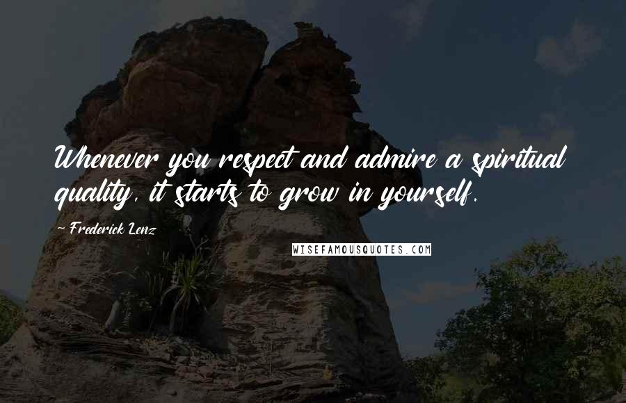 Frederick Lenz Quotes: Whenever you respect and admire a spiritual quality, it starts to grow in yourself.