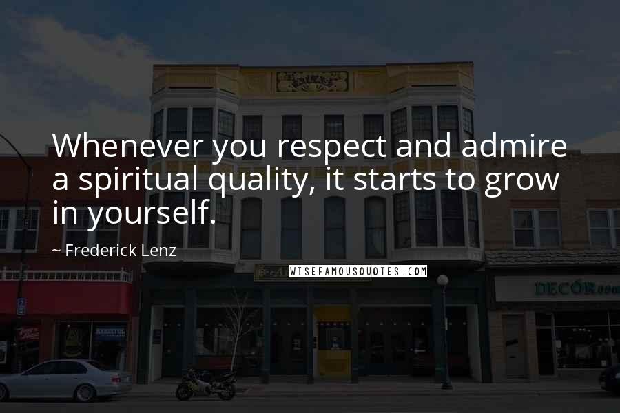 Frederick Lenz Quotes: Whenever you respect and admire a spiritual quality, it starts to grow in yourself.