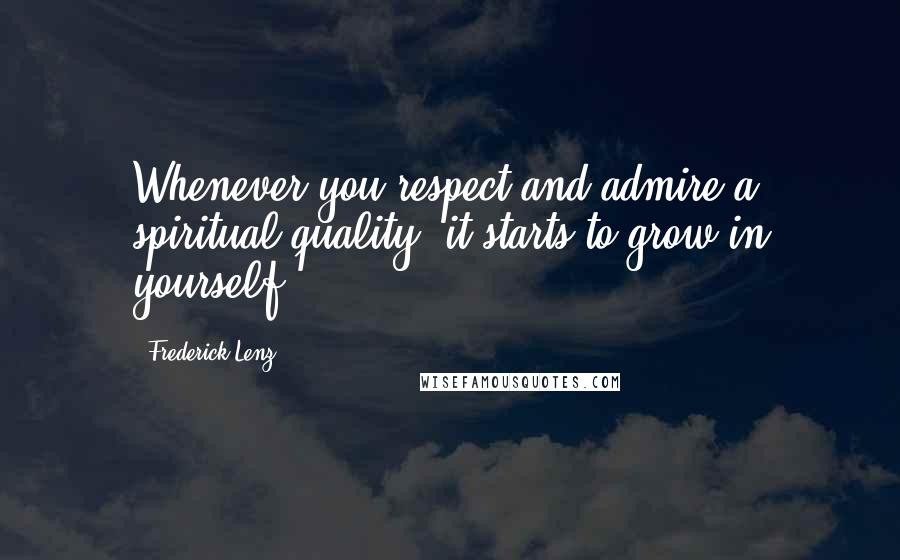 Frederick Lenz Quotes: Whenever you respect and admire a spiritual quality, it starts to grow in yourself.