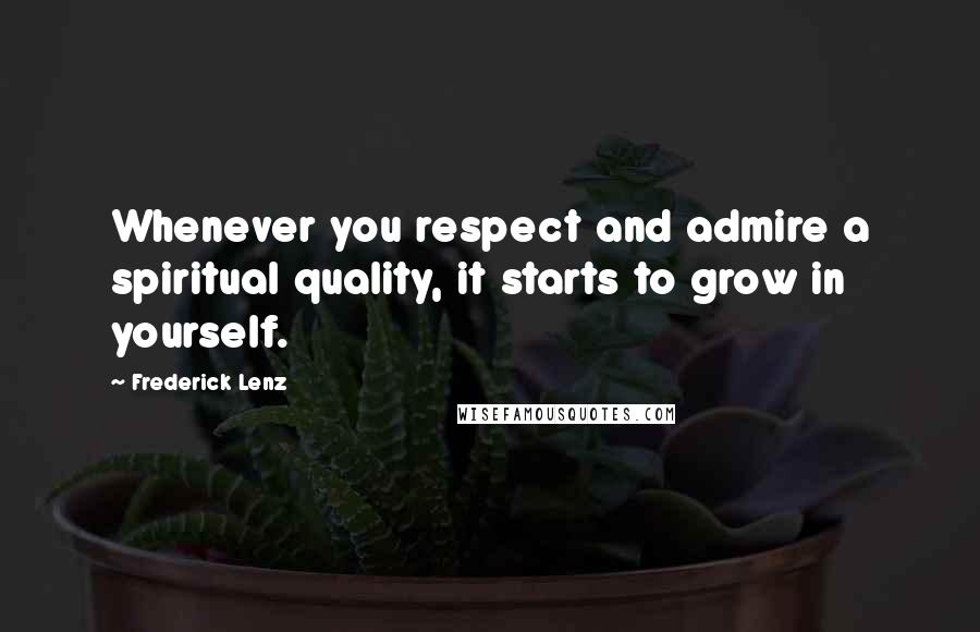 Frederick Lenz Quotes: Whenever you respect and admire a spiritual quality, it starts to grow in yourself.