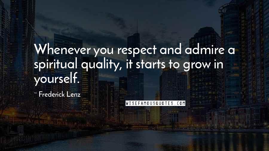 Frederick Lenz Quotes: Whenever you respect and admire a spiritual quality, it starts to grow in yourself.