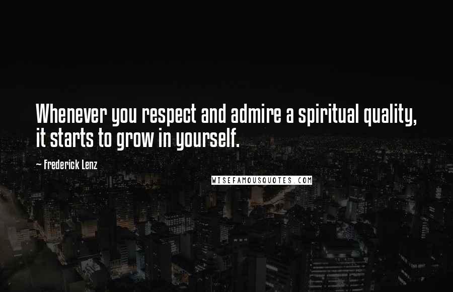 Frederick Lenz Quotes: Whenever you respect and admire a spiritual quality, it starts to grow in yourself.