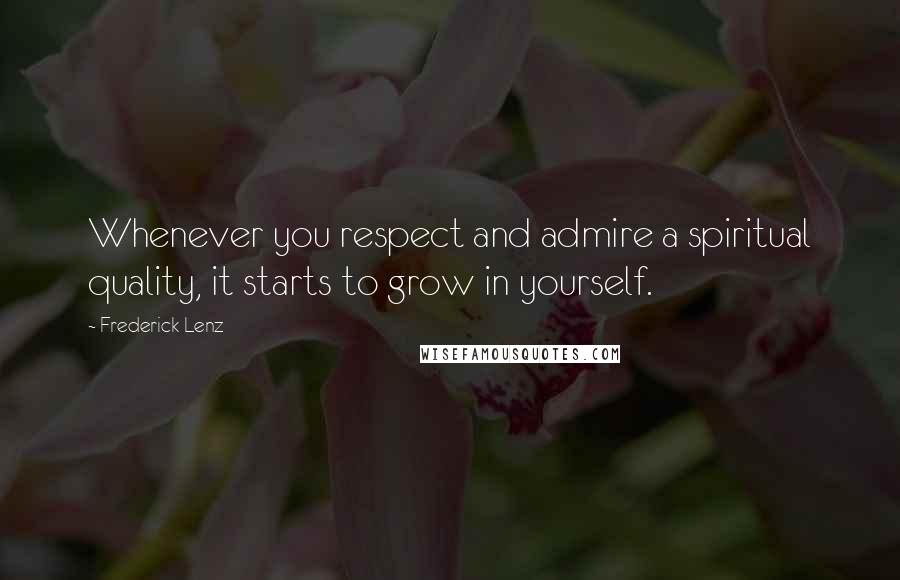 Frederick Lenz Quotes: Whenever you respect and admire a spiritual quality, it starts to grow in yourself.