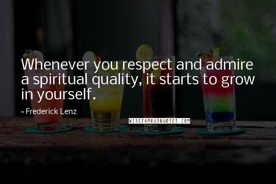 Frederick Lenz Quotes: Whenever you respect and admire a spiritual quality, it starts to grow in yourself.