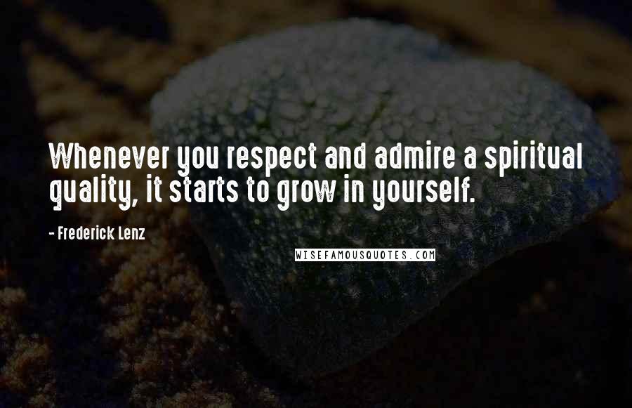 Frederick Lenz Quotes: Whenever you respect and admire a spiritual quality, it starts to grow in yourself.