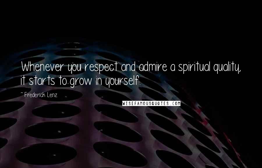 Frederick Lenz Quotes: Whenever you respect and admire a spiritual quality, it starts to grow in yourself.