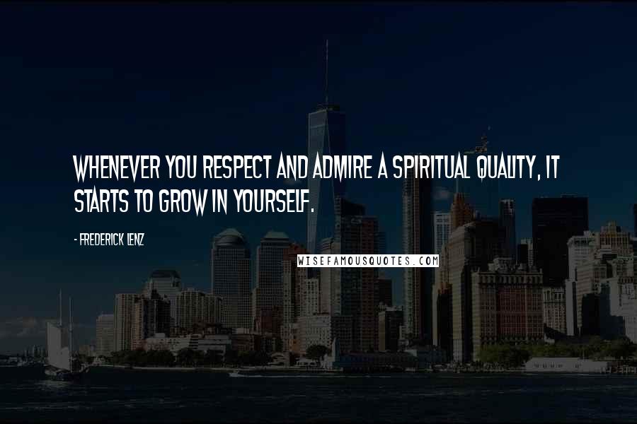 Frederick Lenz Quotes: Whenever you respect and admire a spiritual quality, it starts to grow in yourself.