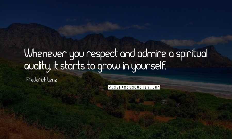 Frederick Lenz Quotes: Whenever you respect and admire a spiritual quality, it starts to grow in yourself.