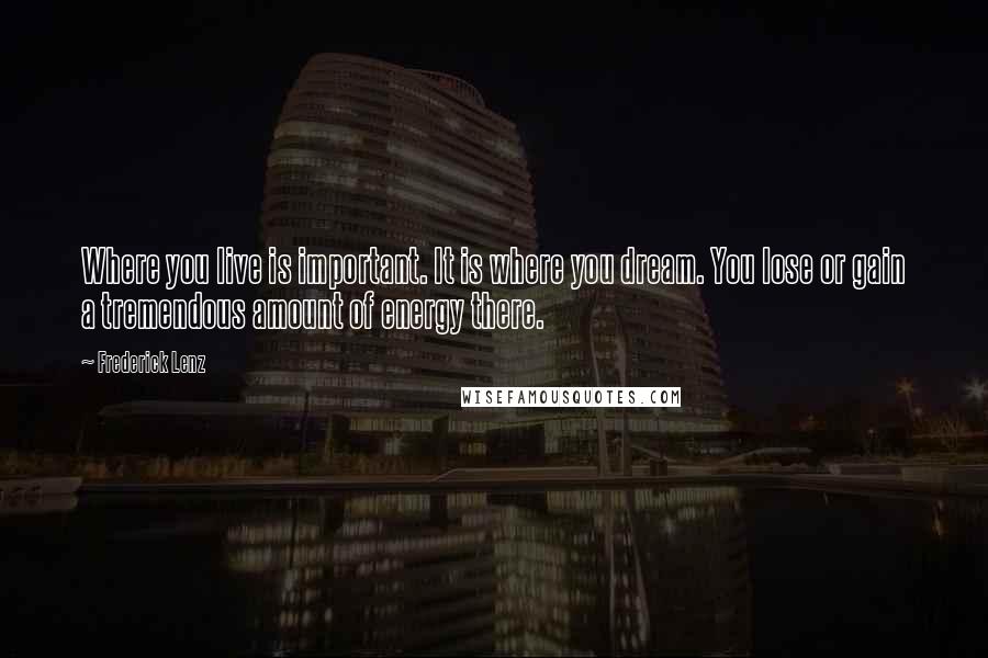 Frederick Lenz Quotes: Where you live is important. It is where you dream. You lose or gain a tremendous amount of energy there.