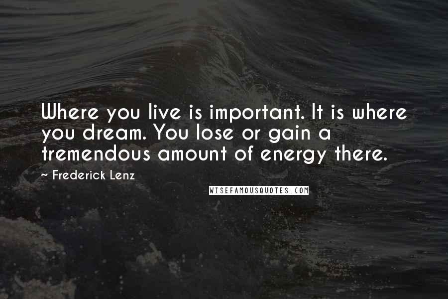 Frederick Lenz Quotes: Where you live is important. It is where you dream. You lose or gain a tremendous amount of energy there.