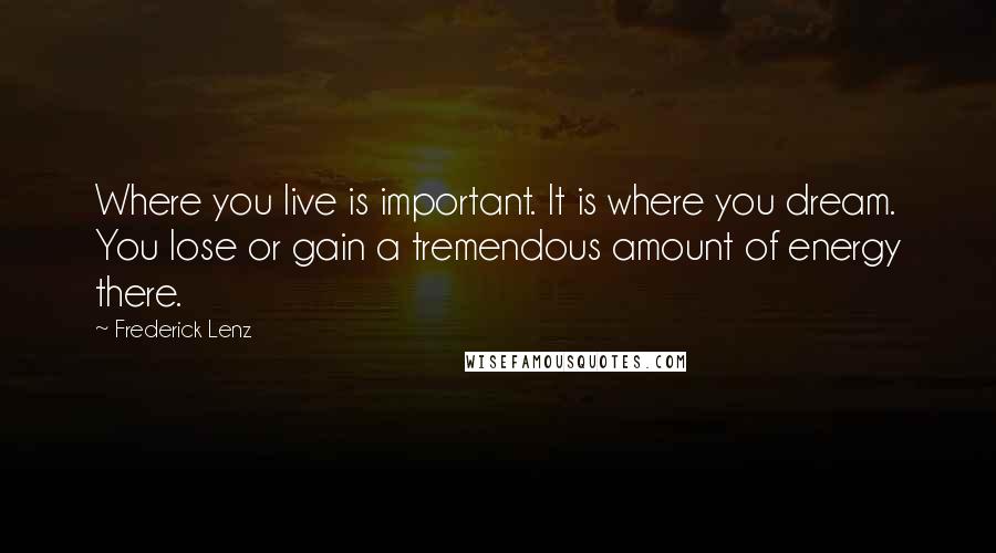 Frederick Lenz Quotes: Where you live is important. It is where you dream. You lose or gain a tremendous amount of energy there.
