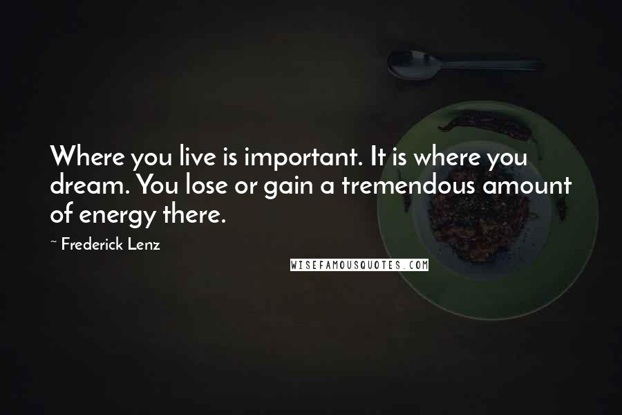 Frederick Lenz Quotes: Where you live is important. It is where you dream. You lose or gain a tremendous amount of energy there.