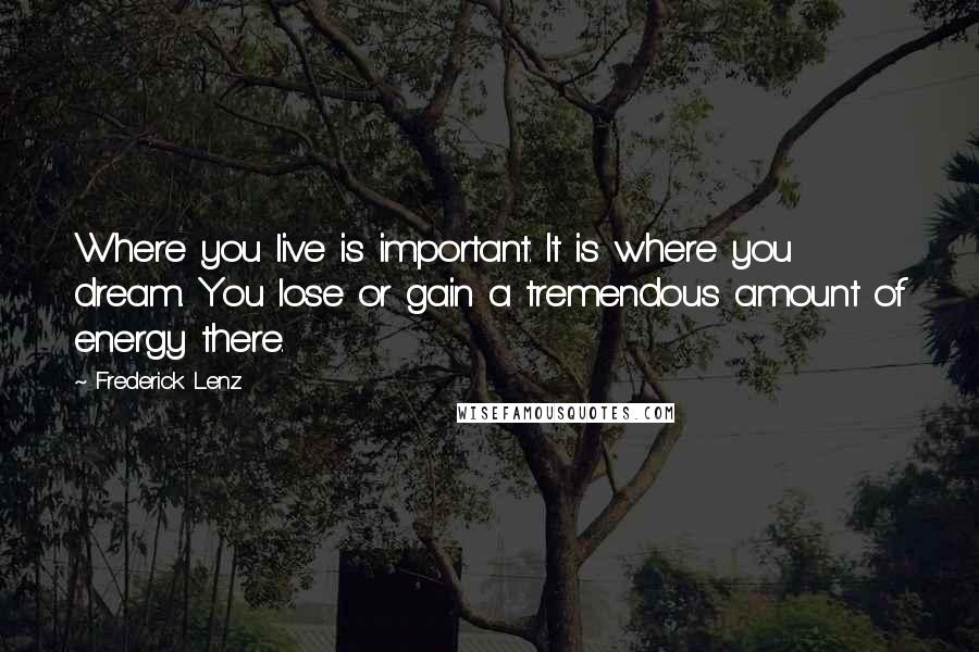 Frederick Lenz Quotes: Where you live is important. It is where you dream. You lose or gain a tremendous amount of energy there.