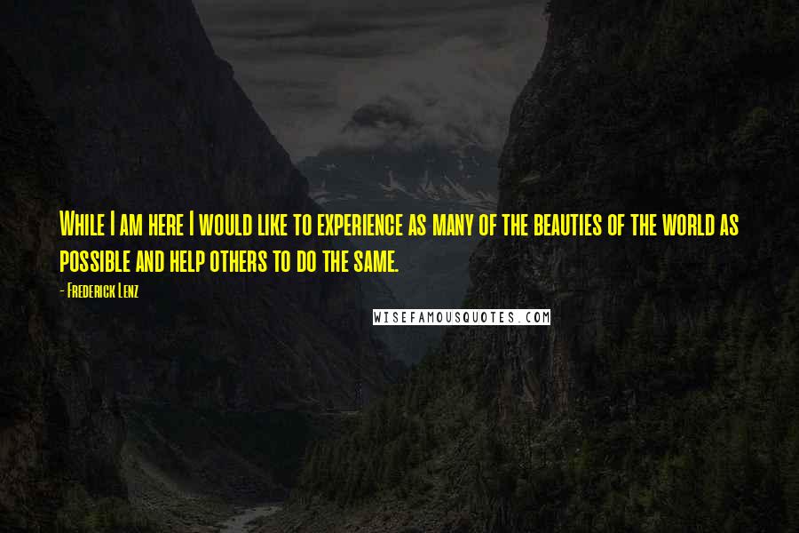 Frederick Lenz Quotes: While I am here I would like to experience as many of the beauties of the world as possible and help others to do the same.