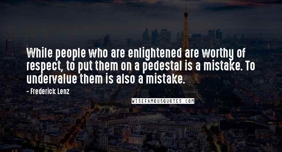 Frederick Lenz Quotes: While people who are enlightened are worthy of respect, to put them on a pedestal is a mistake. To undervalue them is also a mistake.